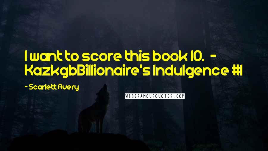 Scarlett Avery Quotes: I want to score this book 10.  - KazkgbBillionaire's Indulgence #1