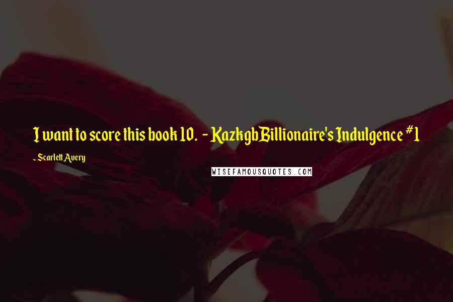 Scarlett Avery Quotes: I want to score this book 10.  - KazkgbBillionaire's Indulgence #1