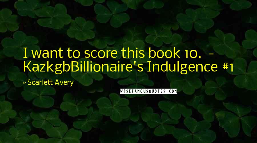 Scarlett Avery Quotes: I want to score this book 10.  - KazkgbBillionaire's Indulgence #1