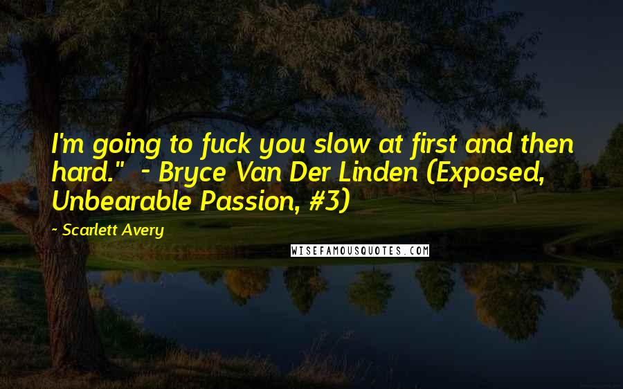 Scarlett Avery Quotes: I'm going to fuck you slow at first and then hard."  - Bryce Van Der Linden (Exposed, Unbearable Passion, #3)