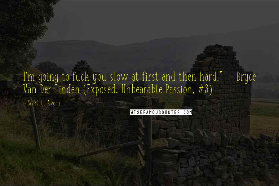 Scarlett Avery Quotes: I'm going to fuck you slow at first and then hard."  - Bryce Van Der Linden (Exposed, Unbearable Passion, #3)