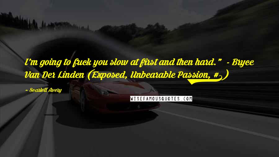 Scarlett Avery Quotes: I'm going to fuck you slow at first and then hard."  - Bryce Van Der Linden (Exposed, Unbearable Passion, #3)