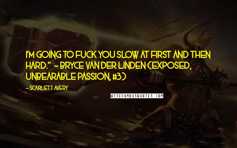 Scarlett Avery Quotes: I'm going to fuck you slow at first and then hard."  - Bryce Van Der Linden (Exposed, Unbearable Passion, #3)