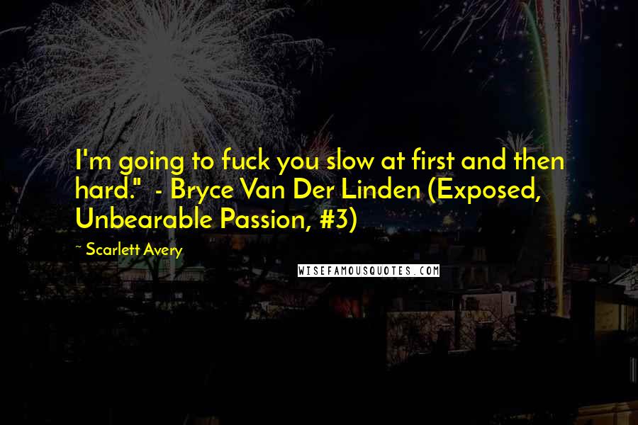 Scarlett Avery Quotes: I'm going to fuck you slow at first and then hard."  - Bryce Van Der Linden (Exposed, Unbearable Passion, #3)