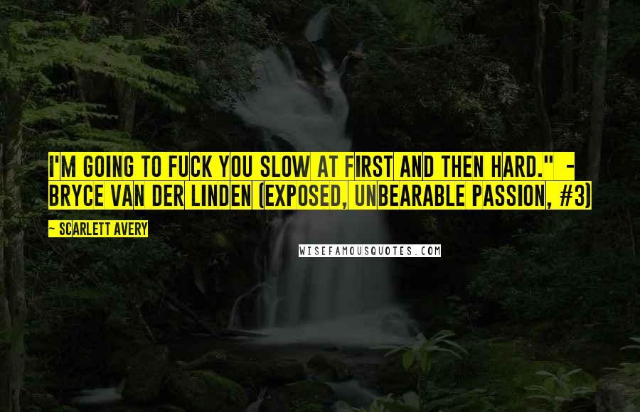 Scarlett Avery Quotes: I'm going to fuck you slow at first and then hard."  - Bryce Van Der Linden (Exposed, Unbearable Passion, #3)