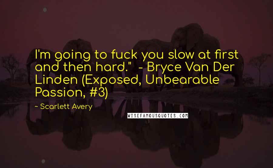 Scarlett Avery Quotes: I'm going to fuck you slow at first and then hard."  - Bryce Van Der Linden (Exposed, Unbearable Passion, #3)