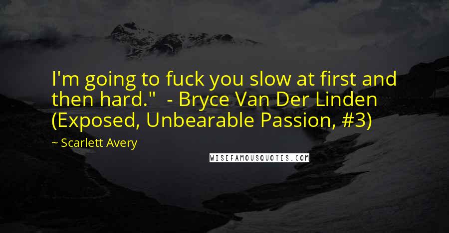 Scarlett Avery Quotes: I'm going to fuck you slow at first and then hard."  - Bryce Van Der Linden (Exposed, Unbearable Passion, #3)