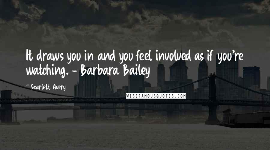 Scarlett Avery Quotes: It draws you in and you feel involved as if you're watching. - Barbara Bailey