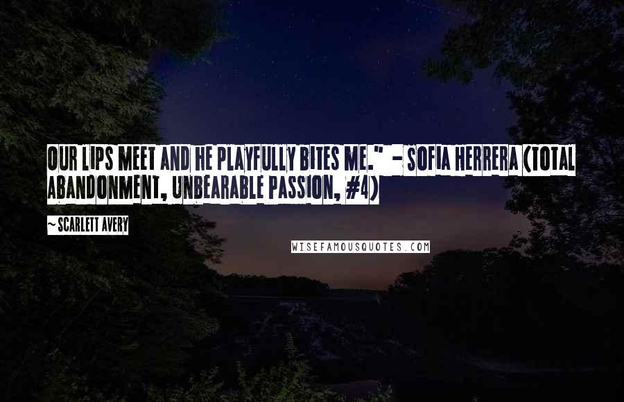 Scarlett Avery Quotes: Our lips meet and he playfully bites me."  - Sofia Herrera (Total Abandonment, Unbearable Passion, #4)