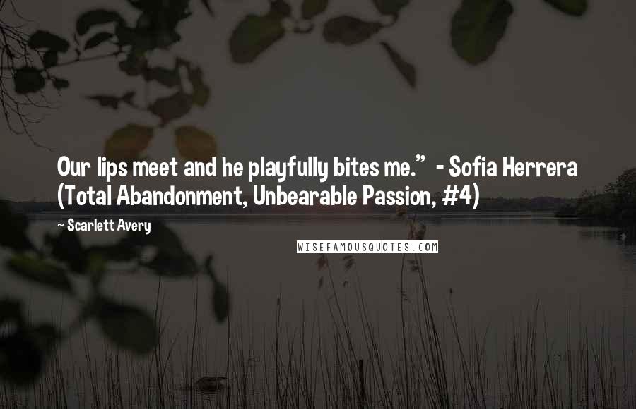 Scarlett Avery Quotes: Our lips meet and he playfully bites me."  - Sofia Herrera (Total Abandonment, Unbearable Passion, #4)