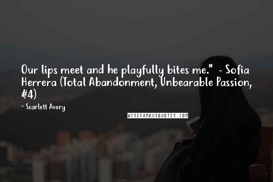 Scarlett Avery Quotes: Our lips meet and he playfully bites me."  - Sofia Herrera (Total Abandonment, Unbearable Passion, #4)
