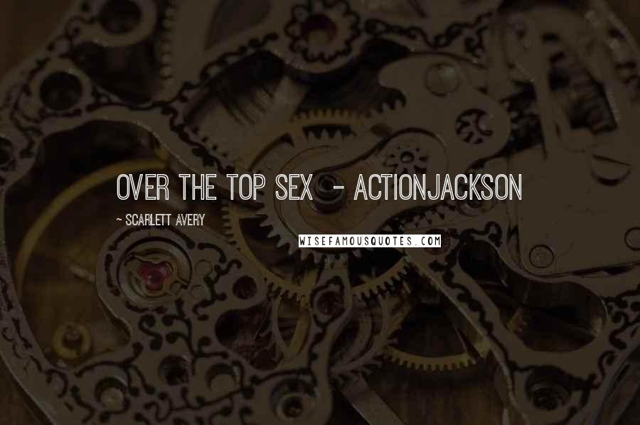 Scarlett Avery Quotes: Over the top sex  - Actionjackson