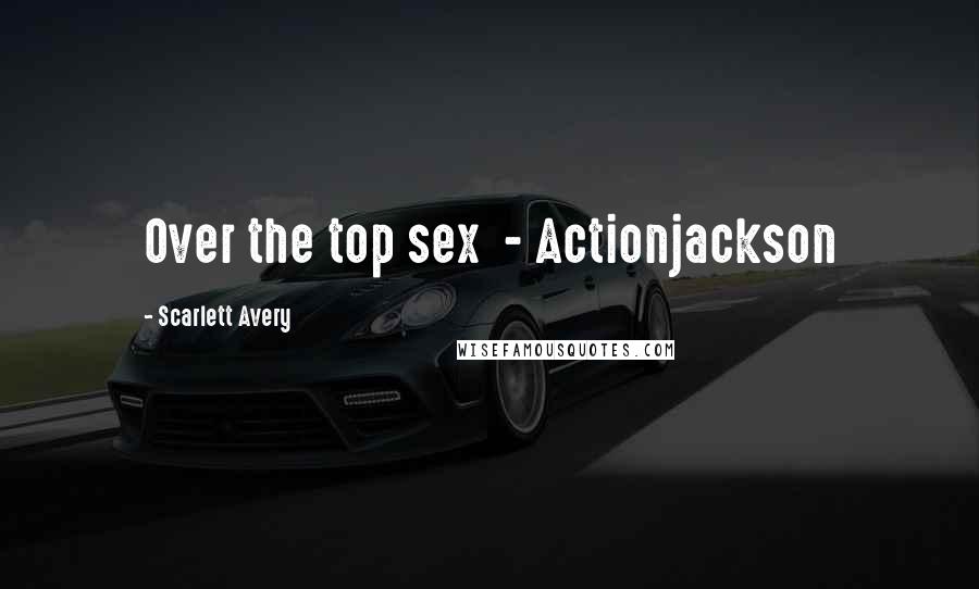 Scarlett Avery Quotes: Over the top sex  - Actionjackson