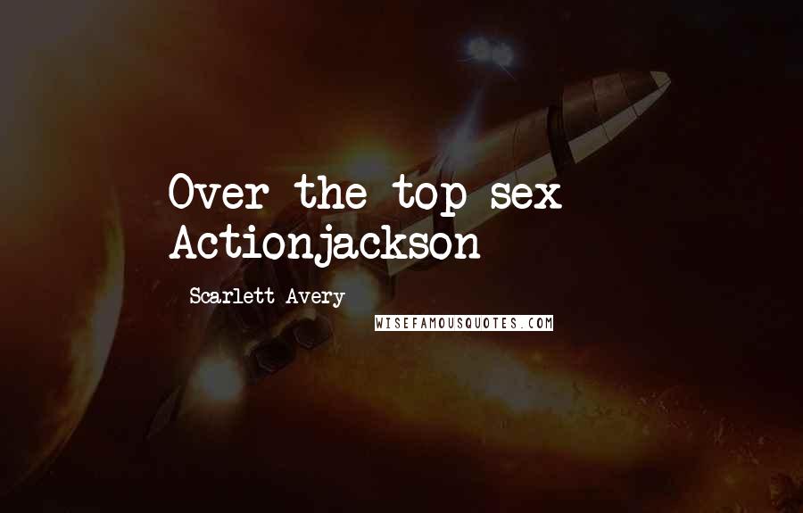 Scarlett Avery Quotes: Over the top sex  - Actionjackson