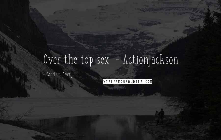 Scarlett Avery Quotes: Over the top sex  - Actionjackson