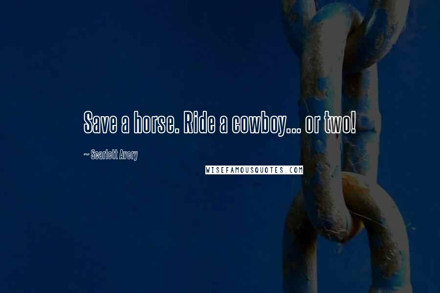 Scarlett Avery Quotes: Save a horse. Ride a cowboy... or two!