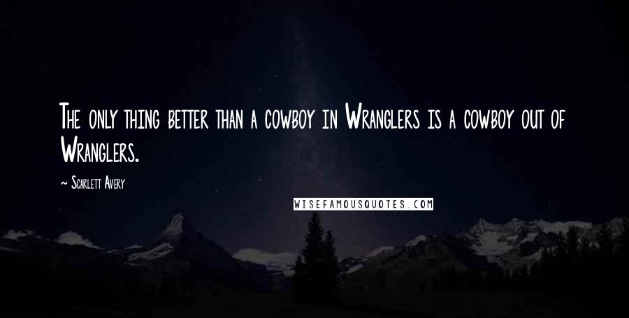 Scarlett Avery Quotes: The only thing better than a cowboy in Wranglers is a cowboy out of Wranglers.