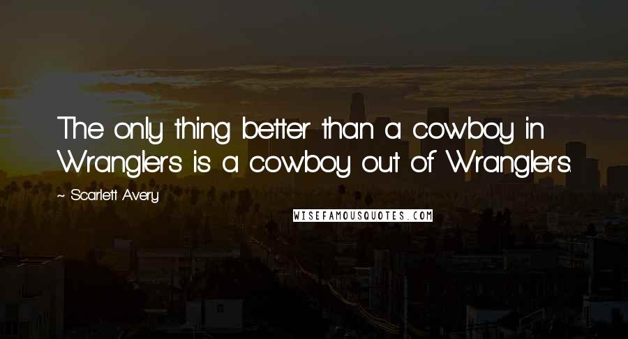 Scarlett Avery Quotes: The only thing better than a cowboy in Wranglers is a cowboy out of Wranglers.