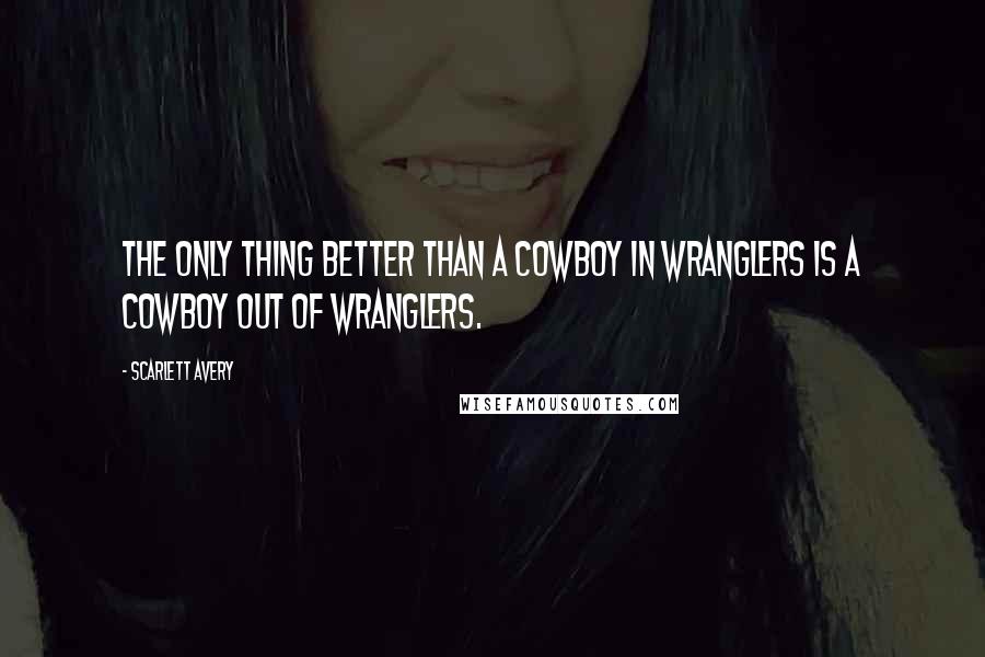 Scarlett Avery Quotes: The only thing better than a cowboy in Wranglers is a cowboy out of Wranglers.