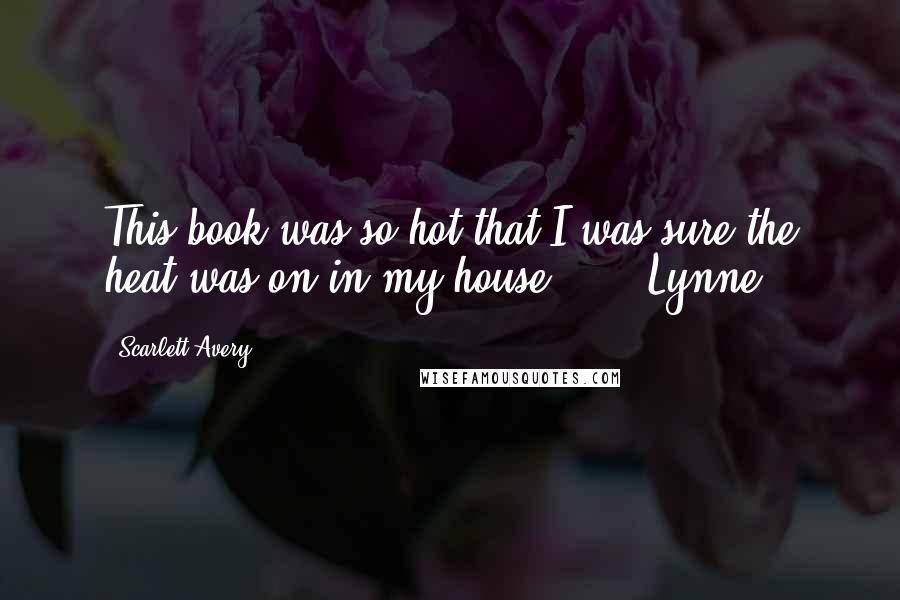 Scarlett Avery Quotes: This book was so hot that I was sure the heat was on in my house." - Lynne