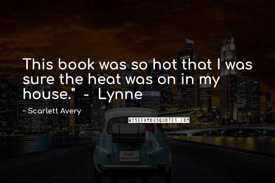 Scarlett Avery Quotes: This book was so hot that I was sure the heat was on in my house." - Lynne