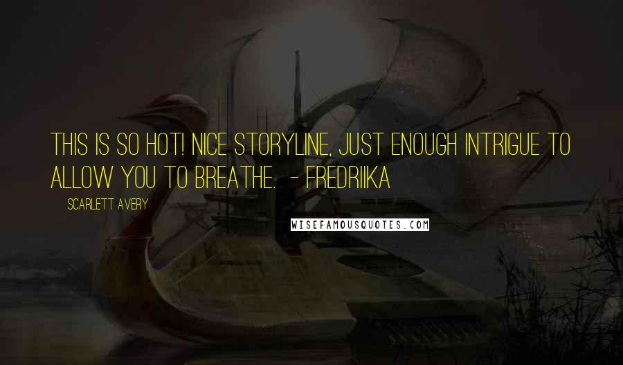 Scarlett Avery Quotes: This is so hot! Nice storyline, just enough intrigue to allow you to breathe. - Fredriika