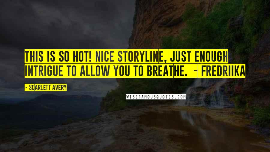 Scarlett Avery Quotes: This is so hot! Nice storyline, just enough intrigue to allow you to breathe. - Fredriika