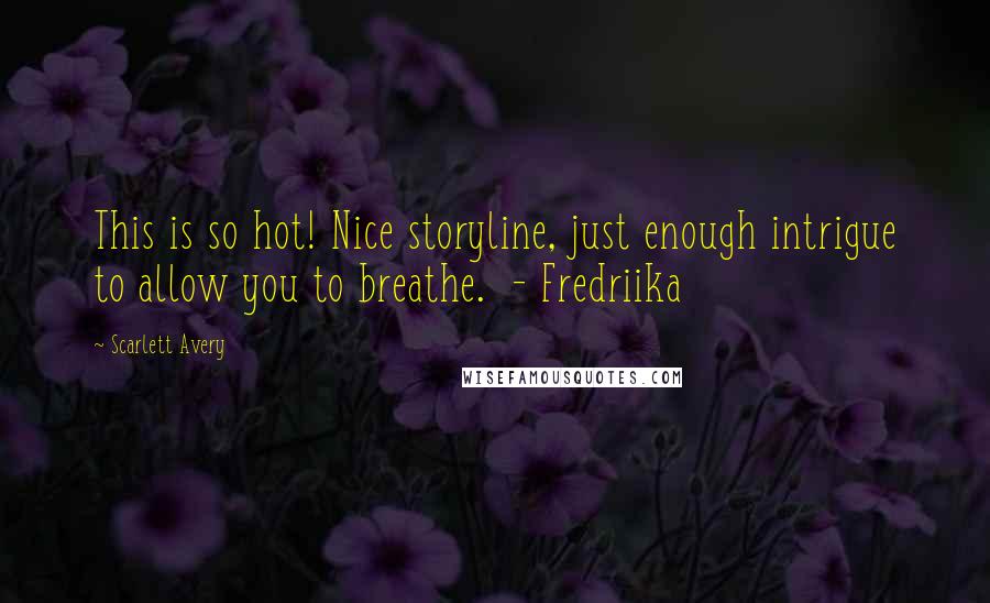 Scarlett Avery Quotes: This is so hot! Nice storyline, just enough intrigue to allow you to breathe. - Fredriika