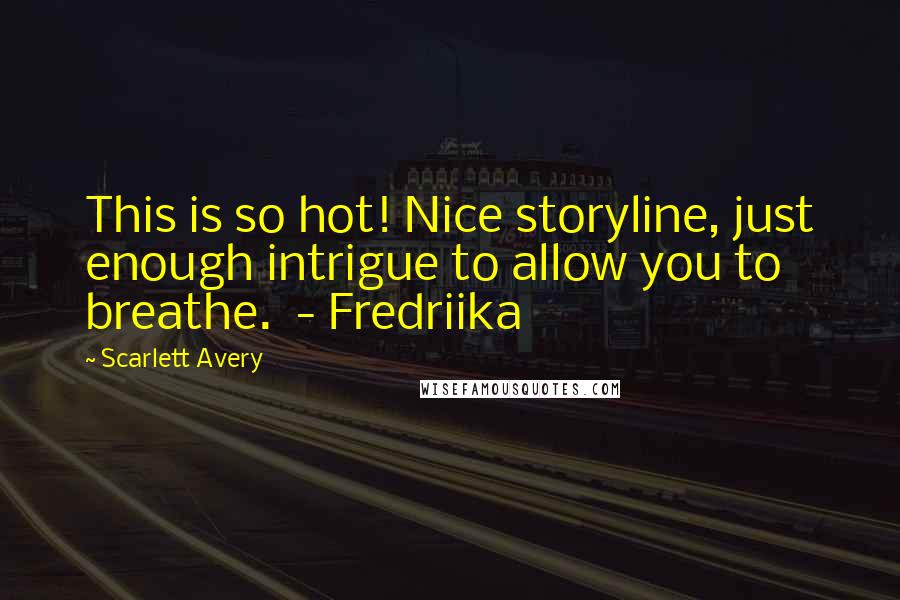 Scarlett Avery Quotes: This is so hot! Nice storyline, just enough intrigue to allow you to breathe. - Fredriika