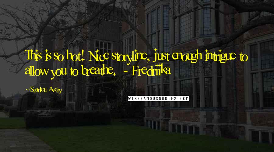 Scarlett Avery Quotes: This is so hot! Nice storyline, just enough intrigue to allow you to breathe. - Fredriika