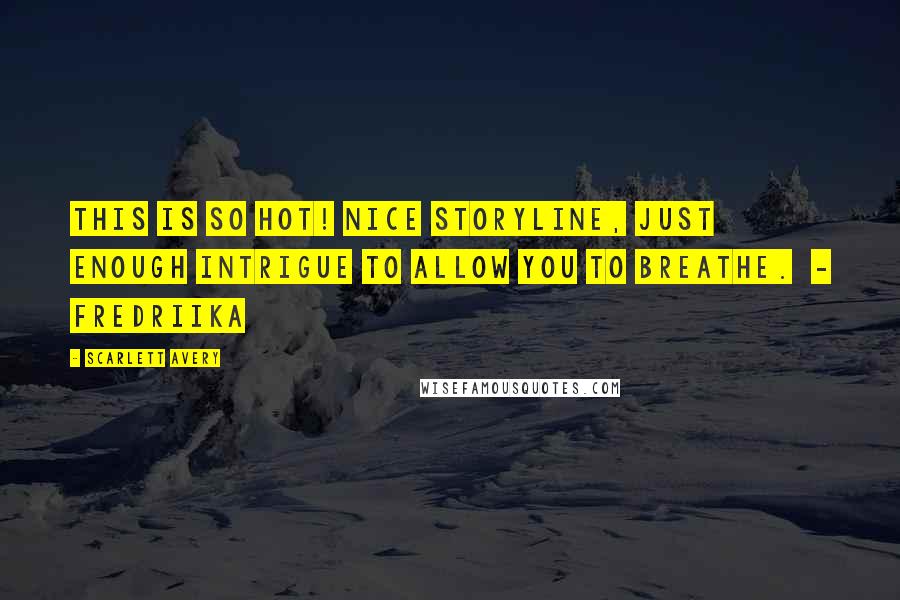 Scarlett Avery Quotes: This is so hot! Nice storyline, just enough intrigue to allow you to breathe. - Fredriika