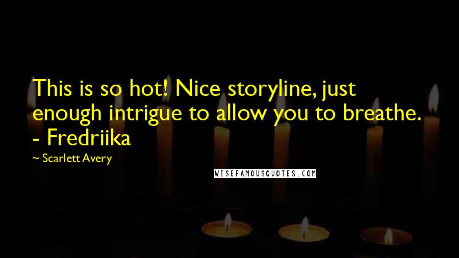 Scarlett Avery Quotes: This is so hot! Nice storyline, just enough intrigue to allow you to breathe. - Fredriika