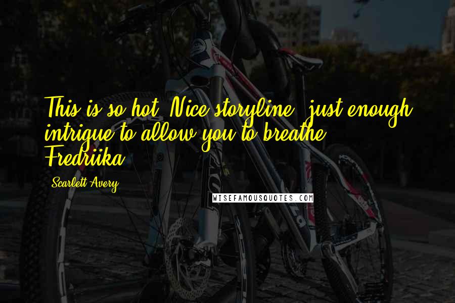 Scarlett Avery Quotes: This is so hot! Nice storyline, just enough intrigue to allow you to breathe. - Fredriika