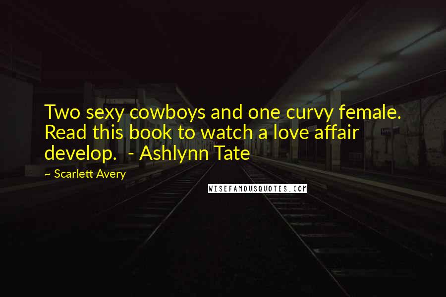 Scarlett Avery Quotes: Two sexy cowboys and one curvy female. Read this book to watch a love affair develop.  - Ashlynn Tate