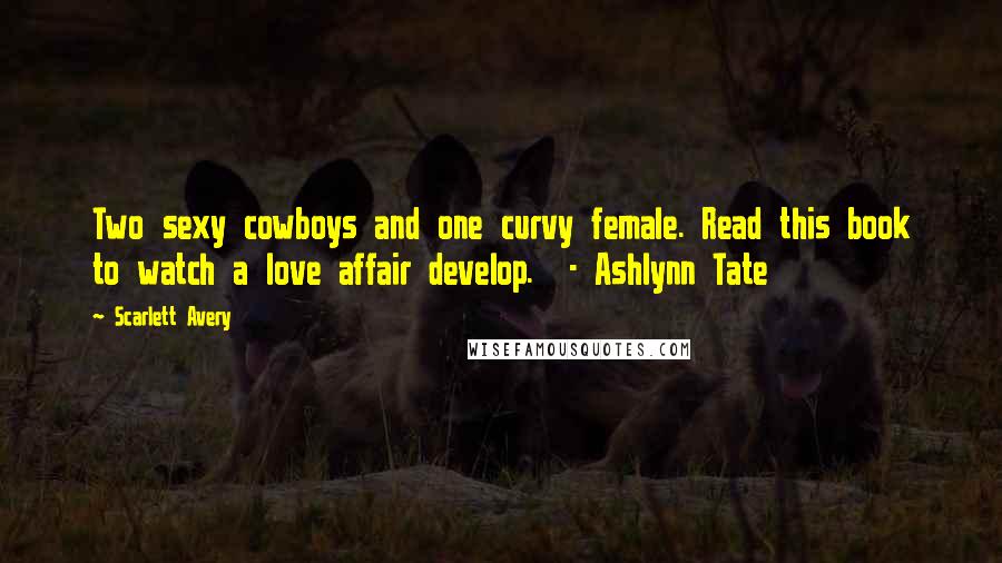 Scarlett Avery Quotes: Two sexy cowboys and one curvy female. Read this book to watch a love affair develop.  - Ashlynn Tate