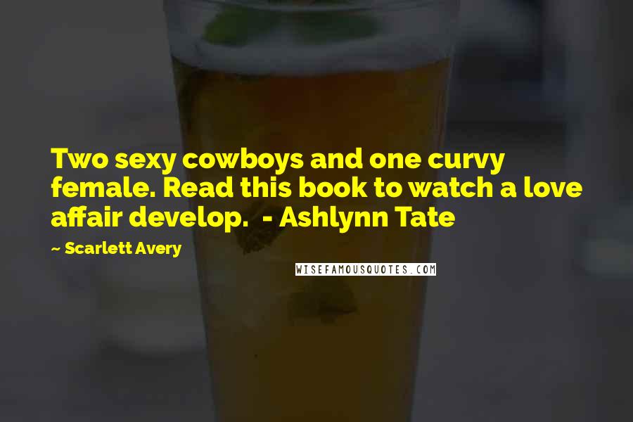 Scarlett Avery Quotes: Two sexy cowboys and one curvy female. Read this book to watch a love affair develop. - Ashlynn Tate