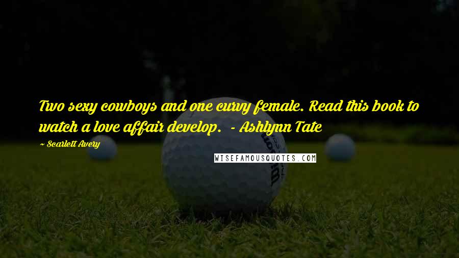 Scarlett Avery Quotes: Two sexy cowboys and one curvy female. Read this book to watch a love affair develop.  - Ashlynn Tate