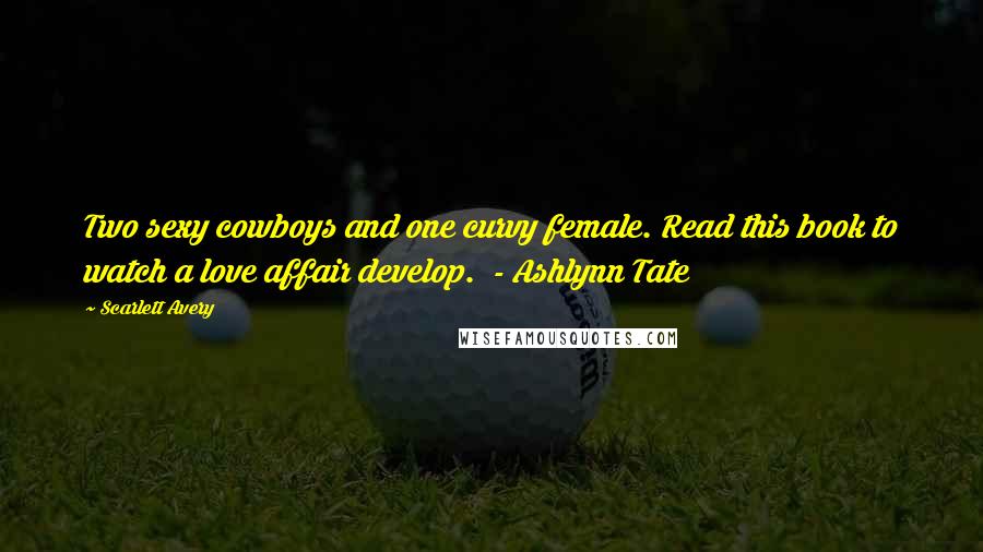 Scarlett Avery Quotes: Two sexy cowboys and one curvy female. Read this book to watch a love affair develop. - Ashlynn Tate