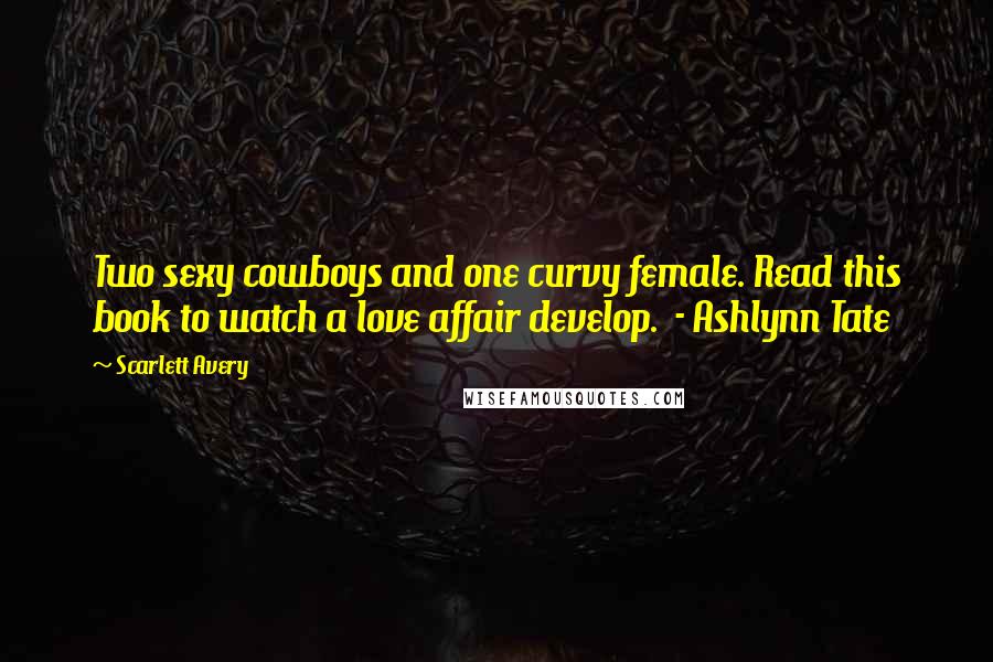 Scarlett Avery Quotes: Two sexy cowboys and one curvy female. Read this book to watch a love affair develop. - Ashlynn Tate