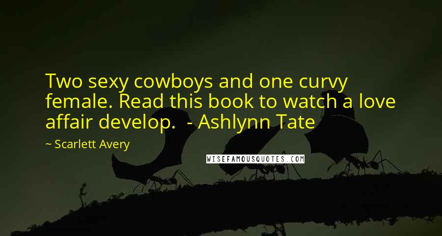 Scarlett Avery Quotes: Two sexy cowboys and one curvy female. Read this book to watch a love affair develop. - Ashlynn Tate