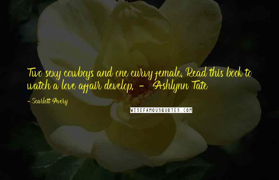 Scarlett Avery Quotes: Two sexy cowboys and one curvy female. Read this book to watch a love affair develop. - Ashlynn Tate
