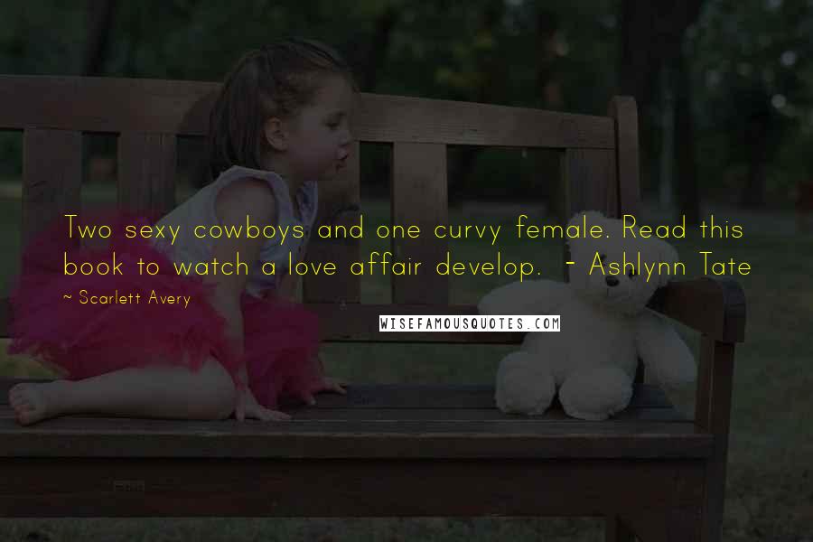 Scarlett Avery Quotes: Two sexy cowboys and one curvy female. Read this book to watch a love affair develop. - Ashlynn Tate