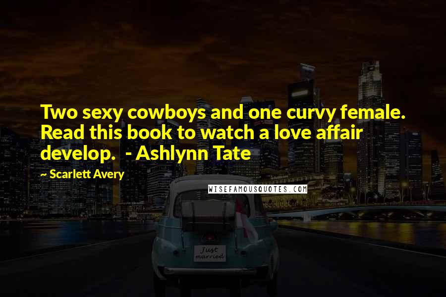 Scarlett Avery Quotes: Two sexy cowboys and one curvy female. Read this book to watch a love affair develop.  - Ashlynn Tate