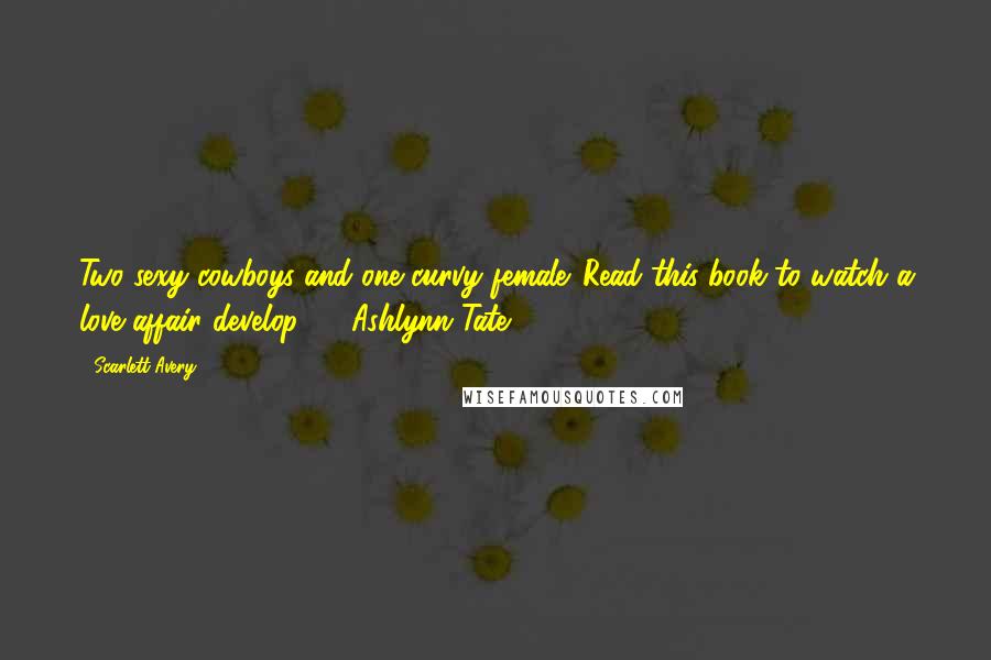 Scarlett Avery Quotes: Two sexy cowboys and one curvy female. Read this book to watch a love affair develop. - Ashlynn Tate