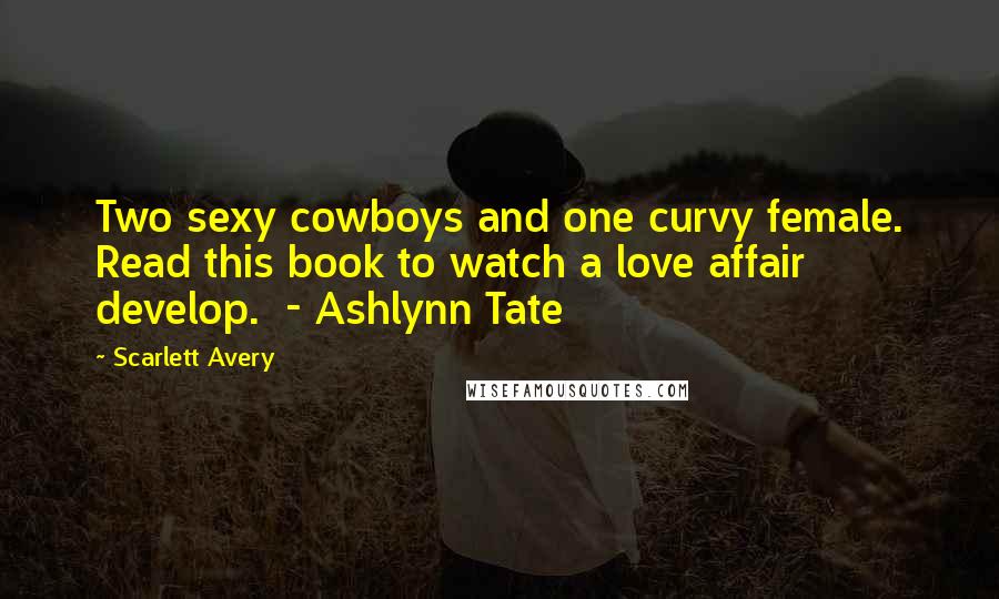 Scarlett Avery Quotes: Two sexy cowboys and one curvy female. Read this book to watch a love affair develop. - Ashlynn Tate