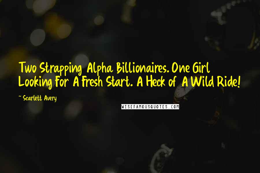 Scarlett Avery Quotes: Two Strapping Alpha Billionaires. One Girl Looking For A Fresh Start. A Heck of A Wild Ride!