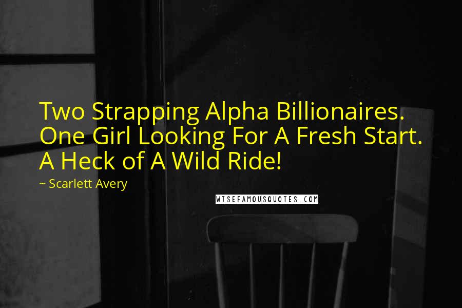 Scarlett Avery Quotes: Two Strapping Alpha Billionaires. One Girl Looking For A Fresh Start. A Heck of A Wild Ride!