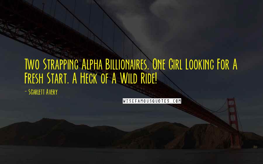 Scarlett Avery Quotes: Two Strapping Alpha Billionaires. One Girl Looking For A Fresh Start. A Heck of A Wild Ride!