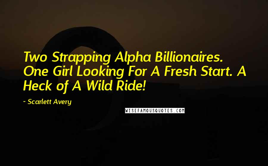 Scarlett Avery Quotes: Two Strapping Alpha Billionaires. One Girl Looking For A Fresh Start. A Heck of A Wild Ride!