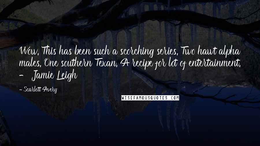 Scarlett Avery Quotes: Wow. This has been such a scorching series. Two hawt alpha males. One southern Texan. A recipe for lot of entertainment. - Jamie Leigh